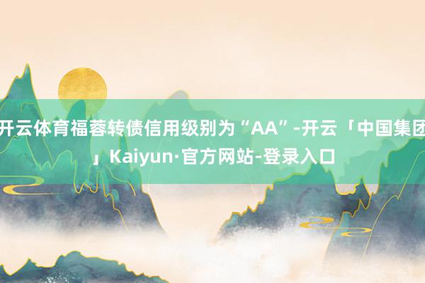 开云体育福蓉转债信用级别为“AA”-开云「中国集团」Kaiyun·官方网站-登录入口