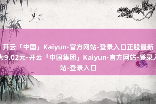 开云「中国」Kaiyun·官方网站-登录入口正股最新价为9.02元-开云「中国集团」Kaiyun·官方网站-登录入口