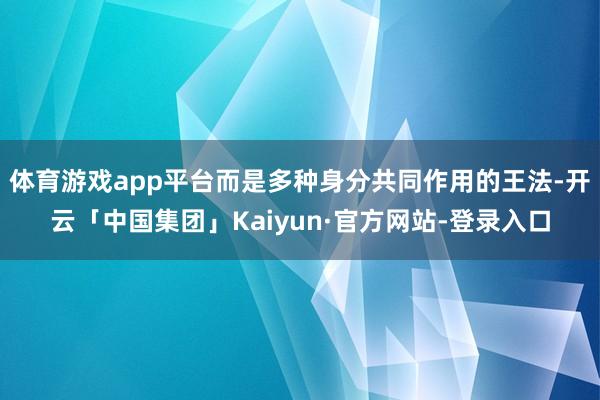 体育游戏app平台而是多种身分共同作用的王法-开云「中国集团」Kaiyun·官方网站-登录入口