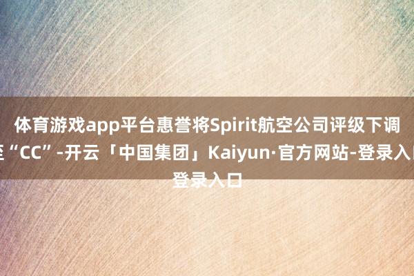 体育游戏app平台惠誉将Spirit航空公司评级下调至“CC”-开云「中国集团」Kaiyun·官方网站-登录入口