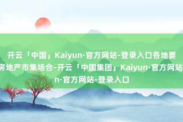 开云「中国」Kaiyun·官方网站-登录入口各地要联结当地房地产市集场合-开云「中国集团」Kaiyun·官方网站-登录入口