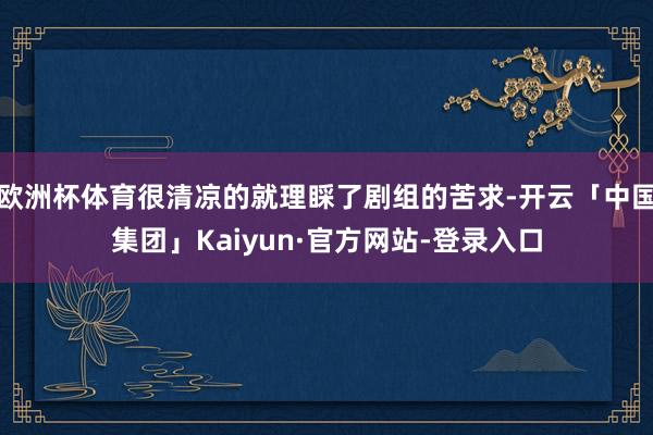 欧洲杯体育很清凉的就理睬了剧组的苦求-开云「中国集团」Kaiyun·官方网站-登录入口