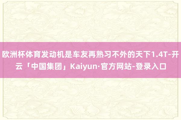 欧洲杯体育发动机是车友再熟习不外的天下1.4T-开云「中国集团」Kaiyun·官方网站-登录入口