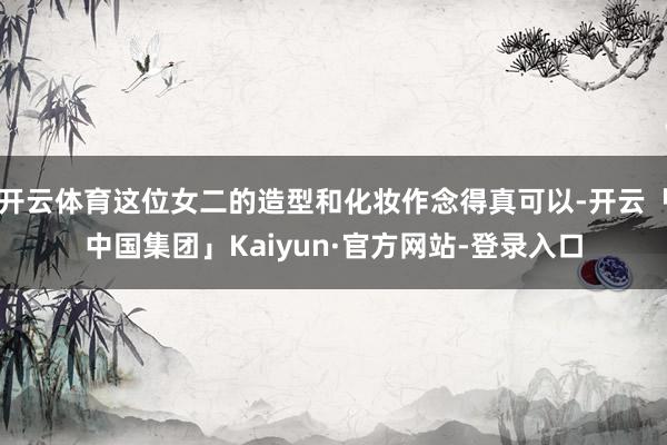 开云体育这位女二的造型和化妆作念得真可以-开云「中国集团」Kaiyun·官方网站-登录入口