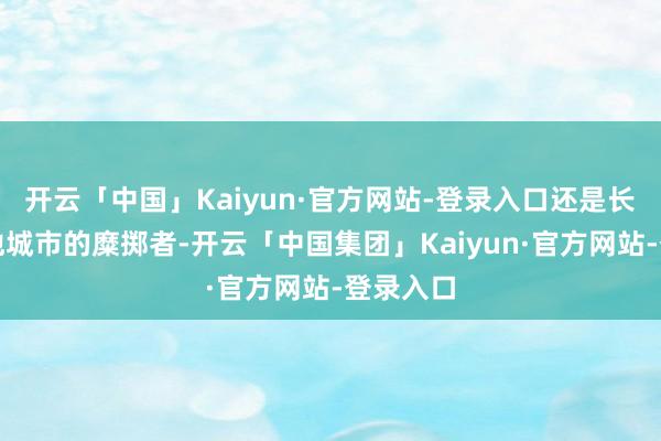 开云「中国」Kaiyun·官方网站-登录入口还是长三角其他城市的糜掷者-开云「中国集团」Kaiyun·官方网站-登录入口