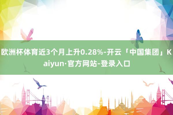 欧洲杯体育近3个月上升0.28%-开云「中国集团」Kaiyun·官方网站-登录入口