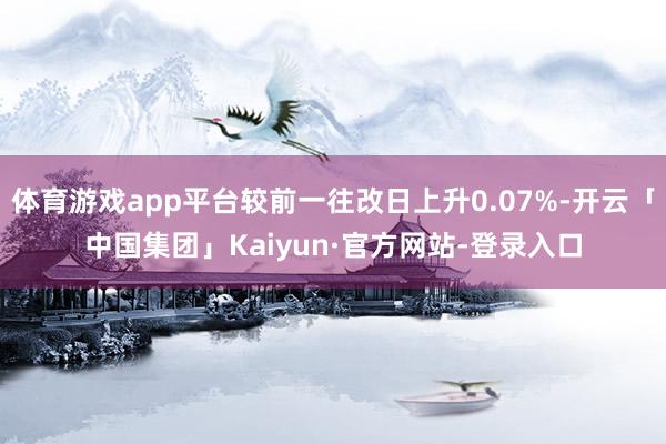 体育游戏app平台较前一往改日上升0.07%-开云「中国集团」Kaiyun·官方网站-登录入口