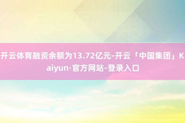 开云体育融资余额为13.72亿元-开云「中国集团」Kaiyun·官方网站-登录入口