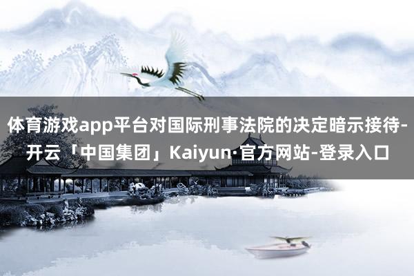 体育游戏app平台对国际刑事法院的决定暗示接待-开云「中国集团」Kaiyun·官方网站-登录入口