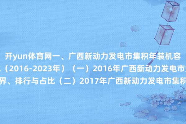 开yun体育网一、广西新动力发电市集积年装机容量边界、排行与占比（2016-2023年）（一）2016年广西新动力发电市集积年装机容量边界、排行与占比（二）2017年广西新动力发电市集积年装机容量边界、排行与占比（三）2018年广西新动力发电市集积年装机容量边界、排行与占比（四）2019年广西新动力发电市集积年装机容量边界、排行与占比（五）2020年广西新动力发电市集积年装机容量边界、排行与占比（