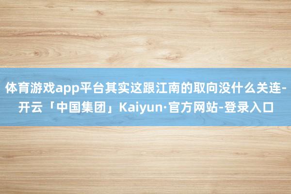 体育游戏app平台其实这跟江南的取向没什么关连-开云「中国集团」Kaiyun·官方网站-登录入口