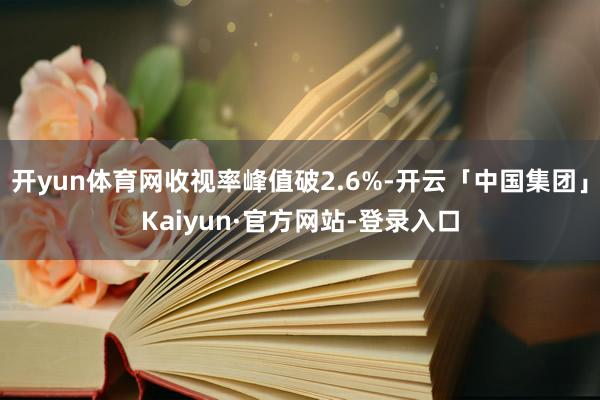 开yun体育网收视率峰值破2.6%-开云「中国集团」Kaiyun·官方网站-登录入口