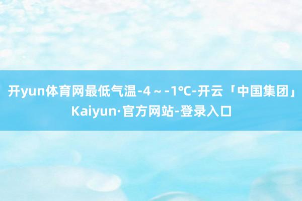 开yun体育网最低气温-4～-1℃-开云「中国集团」Kaiyun·官方网站-登录入口