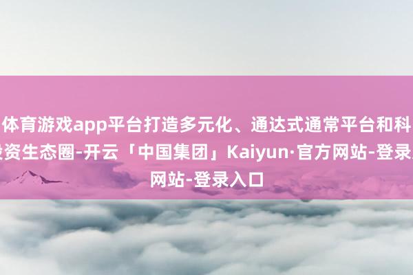 体育游戏app平台打造多元化、通达式通常平台和科创投资生态圈-开云「中国集团」Kaiyun·官方网站-登录入口