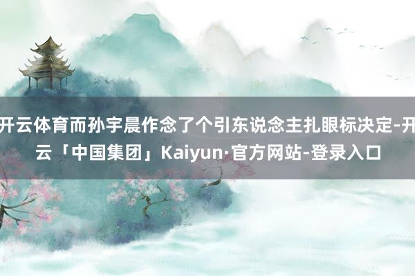 开云体育而孙宇晨作念了个引东说念主扎眼标决定-开云「中国集团」Kaiyun·官方网站-登录入口