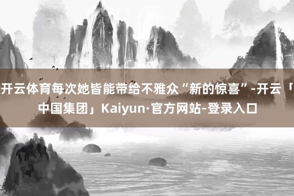 开云体育每次她皆能带给不雅众“新的惊喜”-开云「中国集团」Kaiyun·官方网站-登录入口