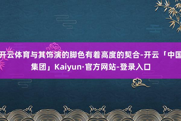 开云体育与其饰演的脚色有着高度的契合-开云「中国集团」Kaiyun·官方网站-登录入口