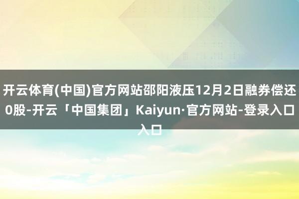 开云体育(中国)官方网站邵阳液压12月2日融券偿还0股-开云「中国集团」Kaiyun·官方网站-登录入口