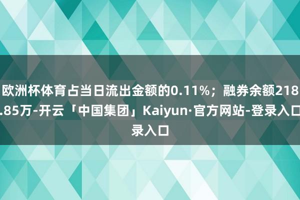 欧洲杯体育占当日流出金额的0.11%；融券余额218.85万-开云「中国集团」Kaiyun·官方网站-登录入口