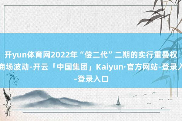 开yun体育网2022年“偿二代”二期的实行重叠权利商场波动-开云「中国集团」Kaiyun·官方网站-登录入口