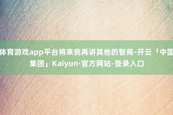 体育游戏app平台将来我再讲其他的智商-开云「中国集团」Kaiyun·官方网站-登录入口