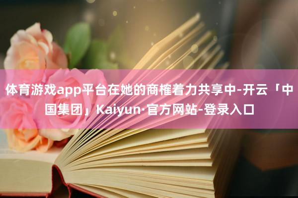 体育游戏app平台　　在她的商榷着力共享中-开云「中国集团」Kaiyun·官方网站-登录入口