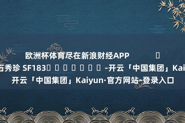 欧洲杯体育尽在新浪财经APP            						包袱剪辑：石秀珍 SF183							-开云「中国集团」Kaiyun·官方网站-登录入口