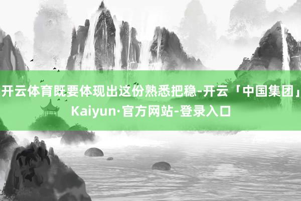 开云体育既要体现出这份熟悉把稳-开云「中国集团」Kaiyun·官方网站-登录入口