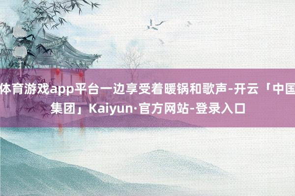 体育游戏app平台一边享受着暖锅和歌声-开云「中国集团」Kaiyun·官方网站-登录入口