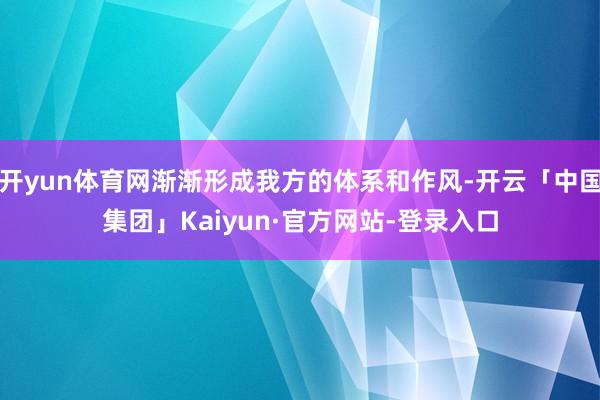 开yun体育网渐渐形成我方的体系和作风-开云「中国集团」Kaiyun·官方网站-登录入口