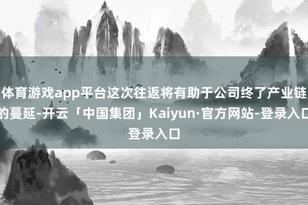 体育游戏app平台这次往返将有助于公司终了产业链的蔓延-开云「中国集团」Kaiyun·官方网站-登录入口