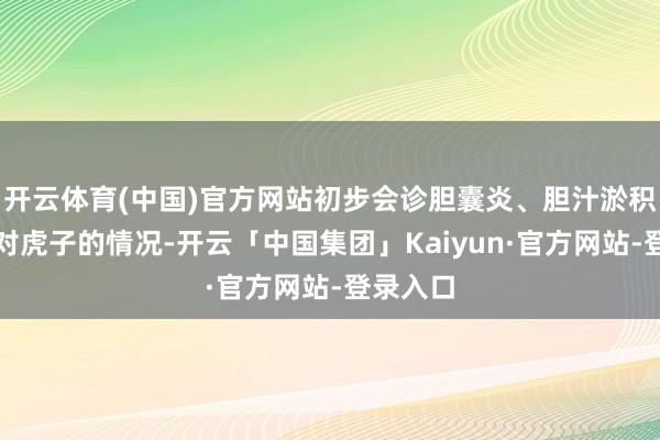 开云体育(中国)官方网站初步会诊胆囊炎、胆汁淤积调解针对虎子的情况-开云「中国集团」Kaiyun·官方网站-登录入口