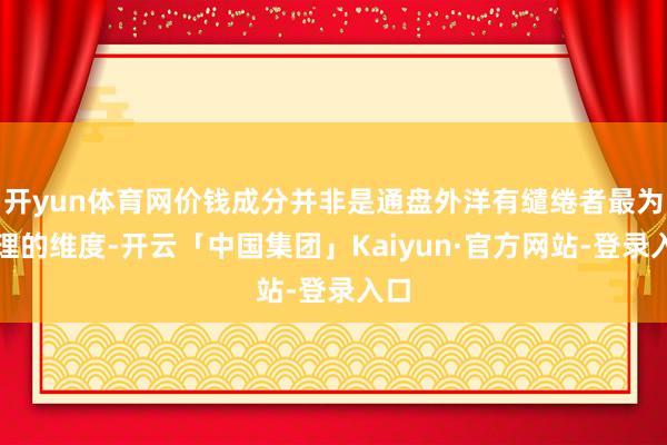 开yun体育网价钱成分并非是通盘外洋有缱绻者最为护理的维度-开云「中国集团」Kaiyun·官方网站-登录入口