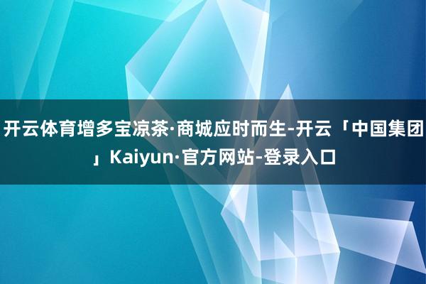 开云体育增多宝凉茶·商城应时而生-开云「中国集团」Kaiyun·官方网站-登录入口