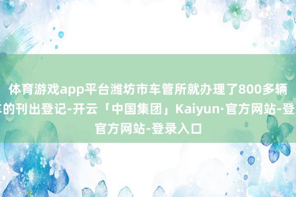 体育游戏app平台潍坊市车管所就办理了800多辆灵活车的刊出登记-开云「中国集团」Kaiyun·官方网站-登录入口