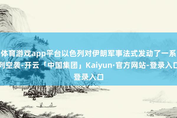 体育游戏app平台以色列对伊朗军事法式发动了一系列空袭-开云「中国集团」Kaiyun·官方网站-登录入口