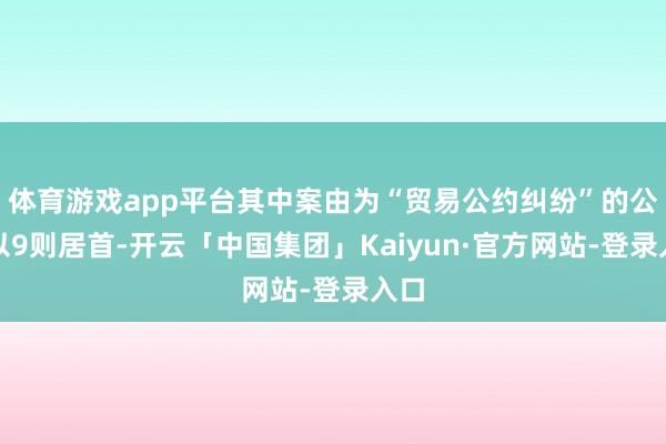 体育游戏app平台其中案由为“贸易公约纠纷”的公告以9则居首-开云「中国集团」Kaiyun·官方网站-登录入口