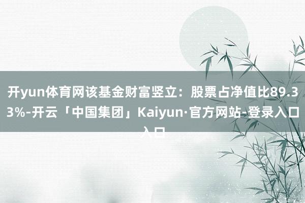 开yun体育网该基金财富竖立：股票占净值比89.33%-开云「中国集团」Kaiyun·官方网站-登录入口