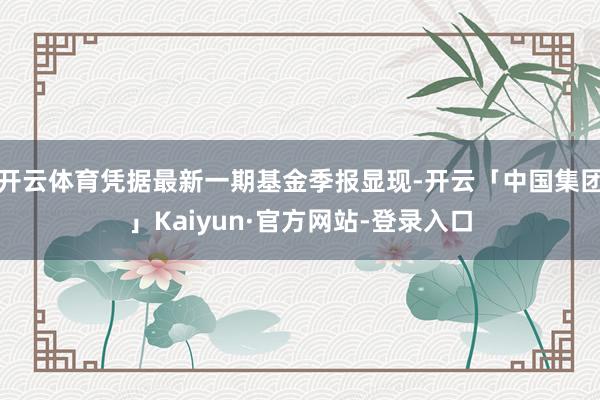 开云体育凭据最新一期基金季报显现-开云「中国集团」Kaiyun·官方网站-登录入口