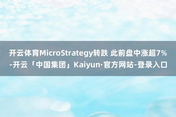 开云体育MicroStrategy转跌 此前盘中涨超7%-开云「中国集团」Kaiyun·官方网站-登录入口