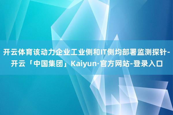 开云体育该动力企业工业侧和IT侧均部署监测探针-开云「中国集团」Kaiyun·官方网站-登录入口