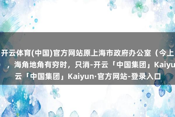 开云体育(中国)官方网站原上海市政府办公室（今上海浦东发展银行总部） ，海角地角有穷时，只消-开云「中国集团」Kaiyun·官方网站-登录入口