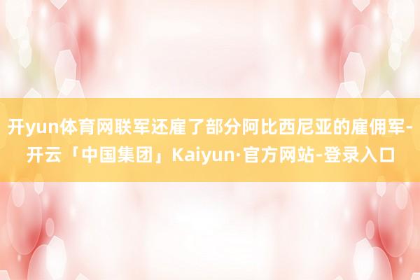 开yun体育网联军还雇了部分阿比西尼亚的雇佣军-开云「中国集团」Kaiyun·官方网站-登录入口