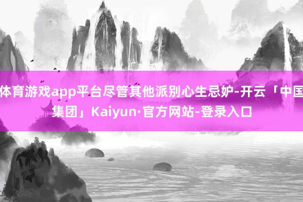 体育游戏app平台尽管其他派别心生忌妒-开云「中国集团」Kaiyun·官方网站-登录入口