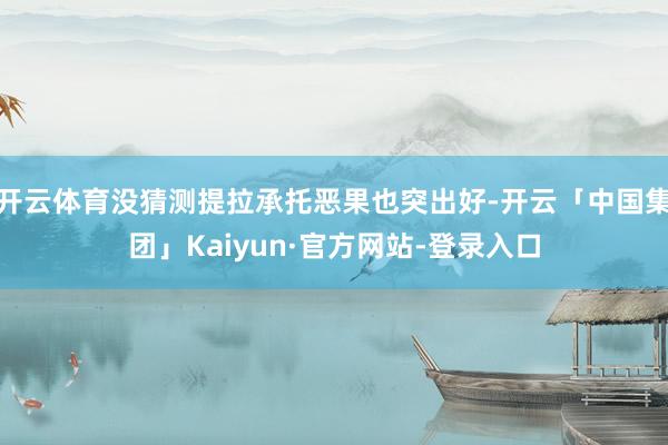 开云体育没猜测提拉承托恶果也突出好-开云「中国集团」Kaiyun·官方网站-登录入口