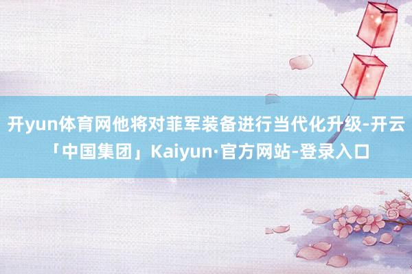 开yun体育网他将对菲军装备进行当代化升级-开云「中国集团」Kaiyun·官方网站-登录入口