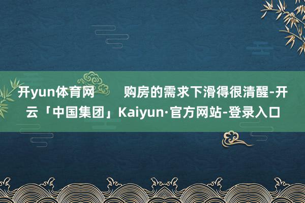 开yun体育网        购房的需求下滑得很清醒-开云「中国集团」Kaiyun·官方网站-登录入口