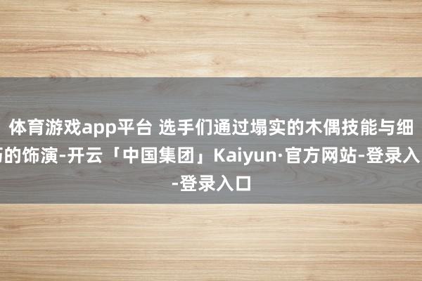 体育游戏app平台 选手们通过塌实的木偶技能与细巧的饰演-开云「中国集团」Kaiyun·官方网站-登录入口