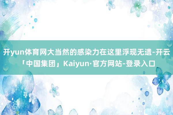 开yun体育网大当然的感染力在这里浮现无遗-开云「中国集团」Kaiyun·官方网站-登录入口