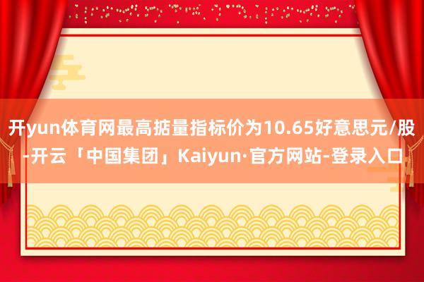 开yun体育网最高掂量指标价为10.65好意思元/股-开云「中国集团」Kaiyun·官方网站-登录入口